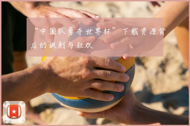 “中国队勇夺世界杯”下载资源背后的讽刺与狂欢