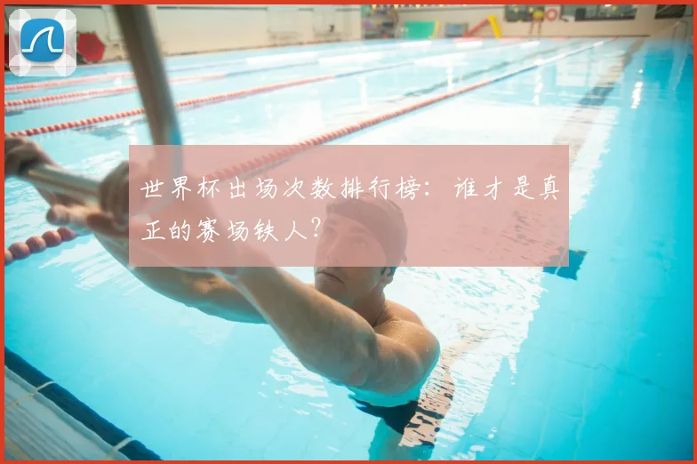 世界杯出场次数排行榜:谁才是真正的赛场铁人?