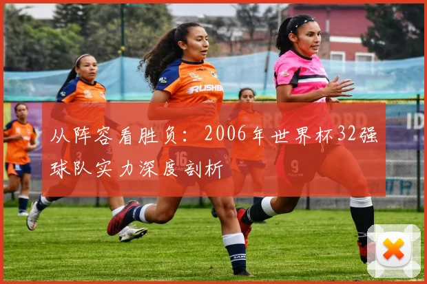 从阵容看胜负：2006年世界杯32强球队实力深度剖析